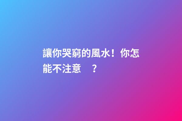 讓你哭窮的風水！你怎能不注意？